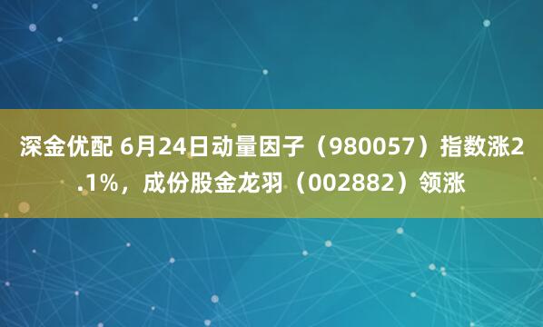 深金优配 6月24日动量因子（980057）指数涨2.1%，成份股金龙羽（002882）领涨