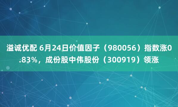 溢诚优配 6月24日价值因子（980056）指数涨0.83%，成份股中伟股份（300919）领涨
