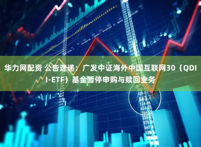华力网配资 公告速递：广发中证海外中国互联网30（QDII-ETF）基金暂停申购与赎回业务