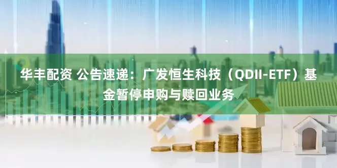 华丰配资 公告速递：广发恒生科技（QDII-ETF）基金暂停申购与赎回业务