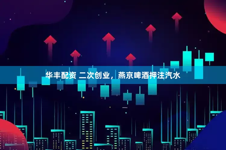 华丰配资 二次创业，燕京啤酒押注汽水