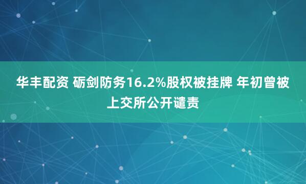 华丰配资 砺剑防务16.2%股权被挂牌 年初曾被上交所公开谴责