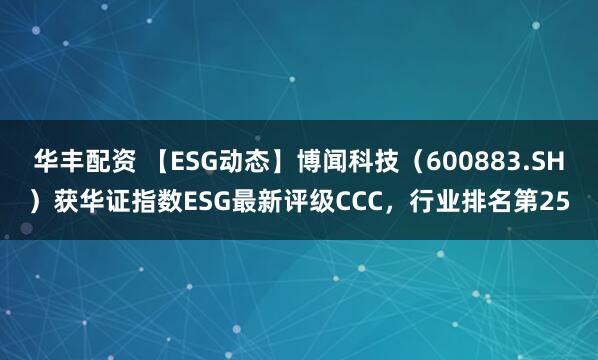 华丰配资 【ESG动态】博闻科技（600883.SH）获华证指数ESG最新评级CCC，行业排名第25