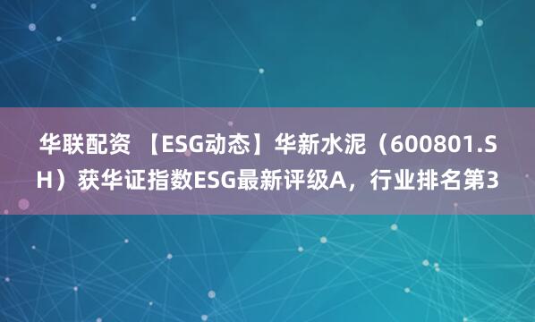 华联配资 【ESG动态】华新水泥（600801.SH）获华证指数ESG最新评级A，行业排名第3