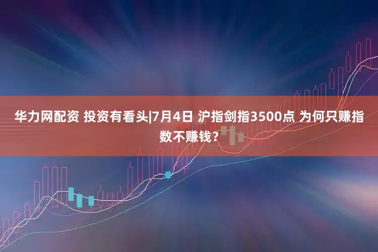 华力网配资 投资有看头|7月4日 沪指剑指3500点 为何只赚指数不赚钱？