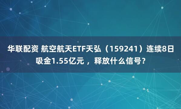 华联配资 航空航天ETF天弘（159241）连续8日吸金1.55亿元 ，释放什么信号？