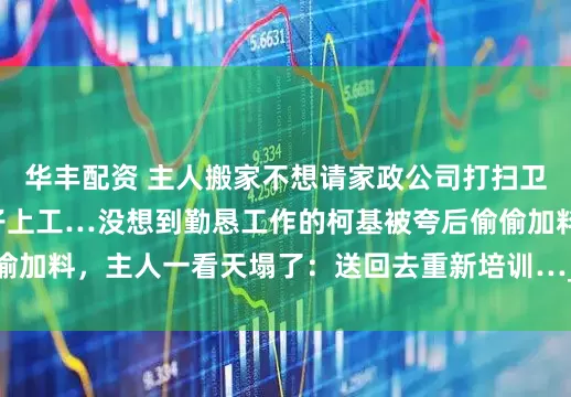 华丰配资 主人搬家不想请家政公司打扫卫生，直接让家中逆子上工…没想到勤恳工作的柯基被夸后偷偷加料，主人一看天塌了：送回去重新培训…_网友_素材_毛器