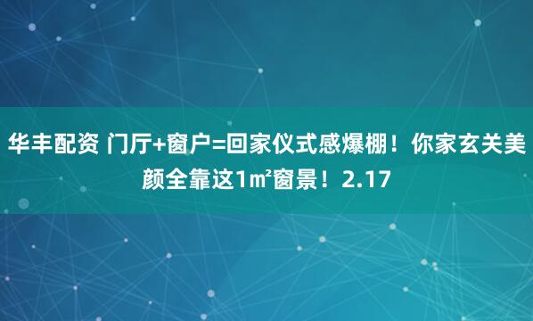华丰配资 门厅+窗户=回家仪式感爆棚！你家玄关美颜全靠这1㎡窗景！2.17
