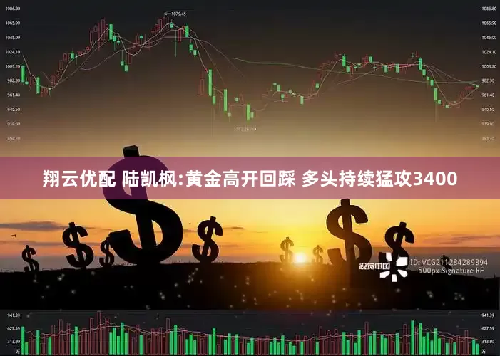 翔云优配 陆凯枫:黄金高开回踩 多头持续猛攻3400