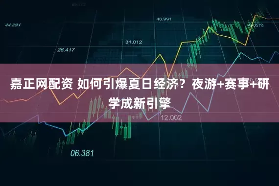 嘉正网配资 如何引爆夏日经济？夜游+赛事+研学成新引擎