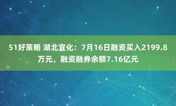 51好策略 湖北宜化：7月16日融资买入2199.8万元，融资融券余额7.16亿元
