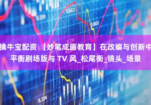 擒牛宝配资 【妙笔成画教育】在改编与创新中平衡剧场版与 TV 风_松尾衡_镜头_场景