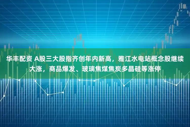 华丰配资 A股三大股指齐创年内新高，雅江水电站概念股继续大涨，商品爆发、玻璃焦煤焦炭多晶硅等涨停