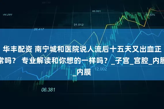 华丰配资 南宁城和医院说人流后十五天又出血正常吗？ 专业解读和你想的一样吗？_子宫_宫腔_内膜