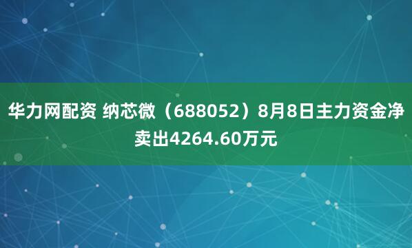华力网配资 纳芯微（688052）8月8日主力资金净卖出4264.60万元