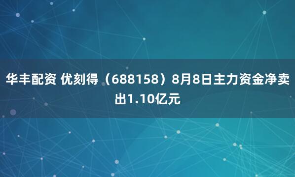 华丰配资 优刻得（688158）8月8日主力资金净卖出1.10亿元