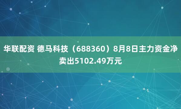 华联配资 德马科技(688360)8月8日主力资金净卖出5102.49万元