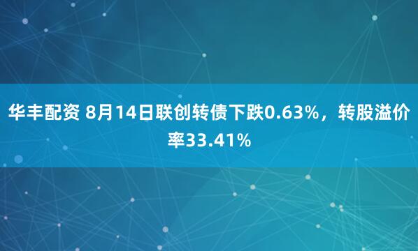 华丰配资 8月14日联创转债下跌0.63%，转股溢价率33.41%