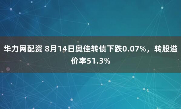 华力网配资 8月14日奥佳转债下跌0.07%，转股溢价率51.3%