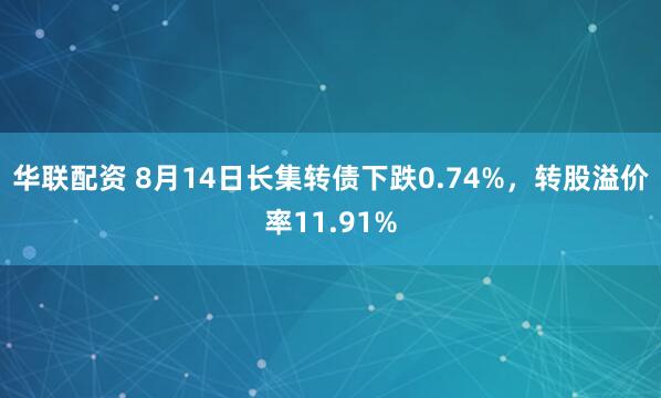华联配资 8月14日长集转债下跌0.74%，转股溢价率11.91%