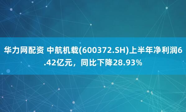华力网配资 中航机载(600372.SH)上半年净利润6.42亿元，同比下降28.93%