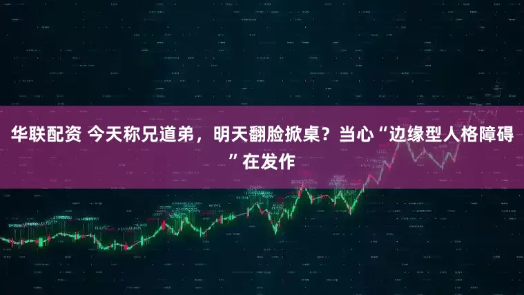 华联配资 今天称兄道弟，明天翻脸掀桌？当心“边缘型人格障碍”在发作