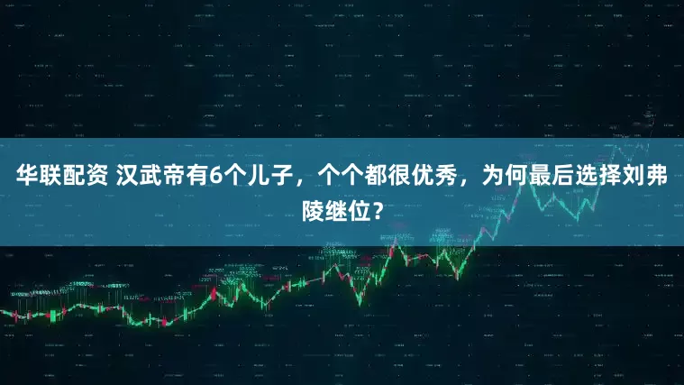 华联配资 汉武帝有6个儿子，个个都很优秀，为何最后选择刘弗陵继位？