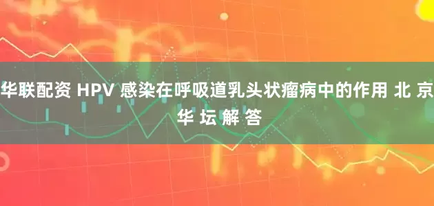 华联配资 HPV 感染在呼吸道乳头状瘤病中的作用 北 京 华 坛 解 答