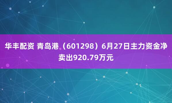 华丰配资 青岛港（601298）6月27日主力资金净卖出920.79万元