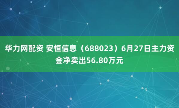 华力网配资 安恒信息（688023）6月27日主力资金净卖出56.80万元