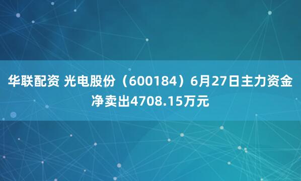 华联配资 光电股份（600184）6月27日主力资金净卖出4708.15万元