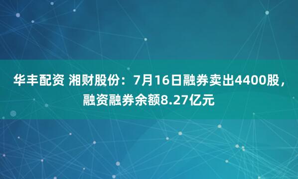 华丰配资 湘财股份：7月16日融券卖出4400股，融资融券余额8.27亿元