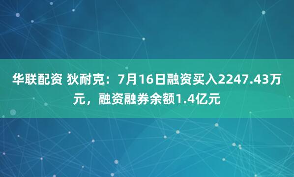 华联配资 狄耐克：7月16日融资买入2247.43万元，融资融券余额1.4亿元