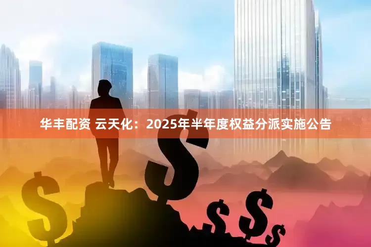 华丰配资 云天化：2025年半年度权益分派实施公告
