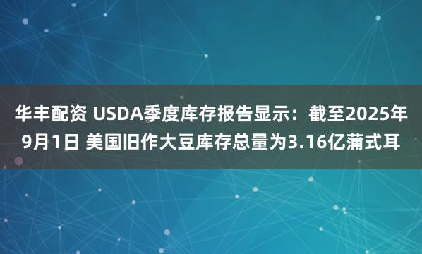 华丰配资 USDA季度库存报告显示：截至2025年9月1日 美国旧作大豆库存总量为3.16亿蒲式耳