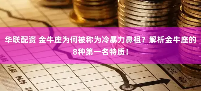 华联配资 金牛座为何被称为冷暴力鼻祖？解析金牛座的8种第一名特质！
