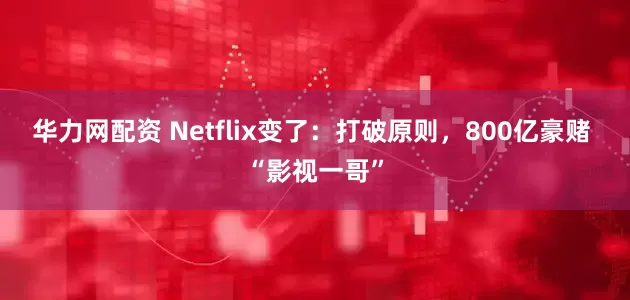 华力网配资 Netflix变了：打破原则，800亿豪赌 “影视一哥”