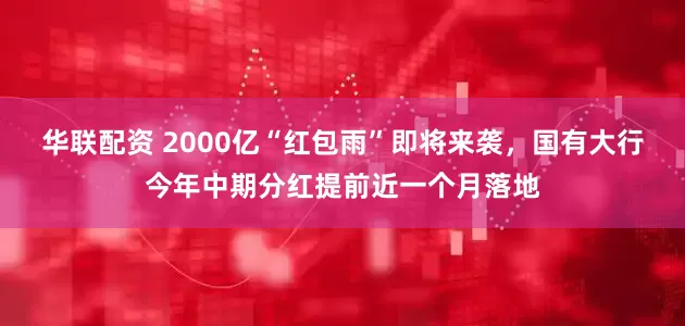 华联配资 2000亿“红包雨”即将来袭，国有大行今年中期分红提前近一个月落地