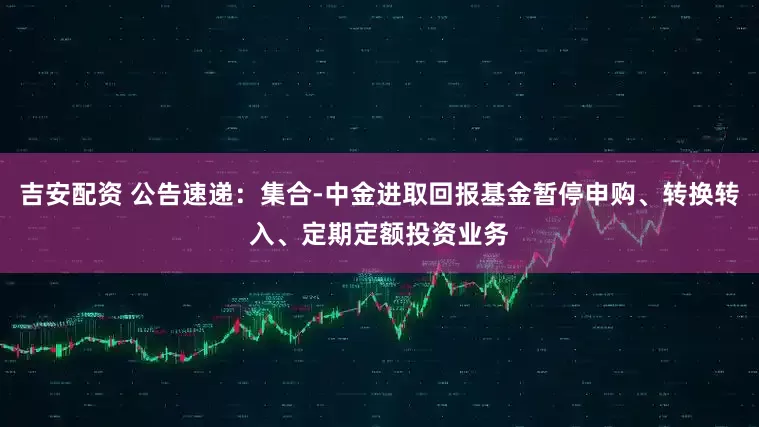 吉安配资 公告速递：集合-中金进取回报基金暂停申购、转换转入、定期定额投资业务