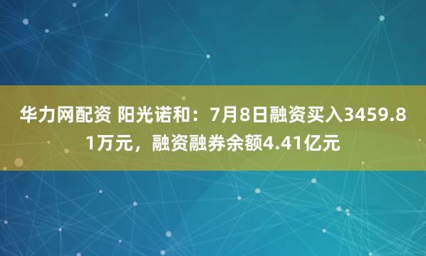 华力网配资 阳光诺和：7月8日融资买入3459.81万元，融资融券余额4.41亿元