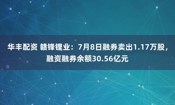 华丰配资 赣锋锂业：7月8日融券卖出1.17万股，融资融券余额30.56亿元