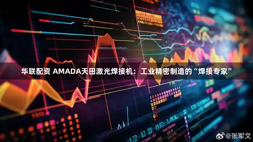 华联配资 AMADA天田激光焊接机：工业精密制造的“焊接专家”