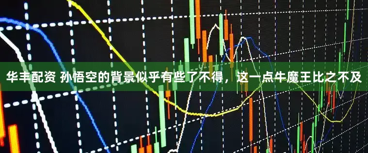 华丰配资 孙悟空的背景似乎有些了不得，这一点牛魔王比之不及