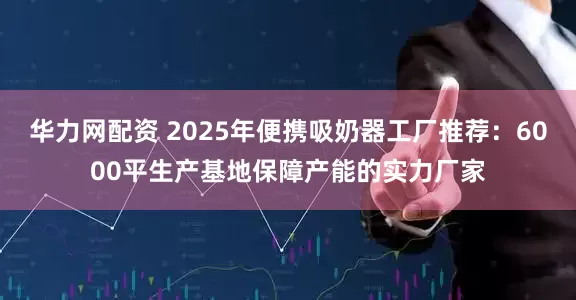 华力网配资 2025年便携吸奶器工厂推荐：6000平生产基地保障产能的实力厂家