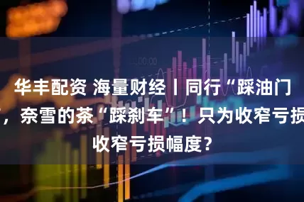 华丰配资 海量财经丨同行“踩油门”开店，奈雪的茶“踩刹车”！只为收窄亏损幅度？