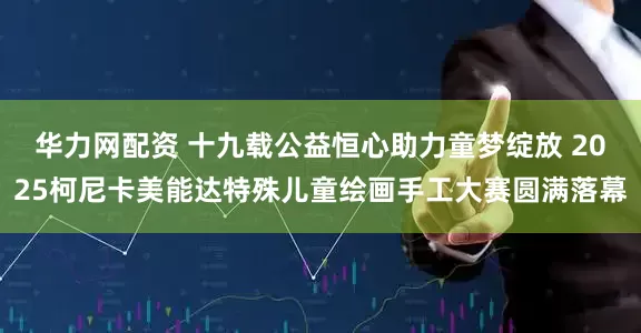 华力网配资 十九载公益恒心助力童梦绽放 2025柯尼卡美能达特殊儿童绘画手工大赛圆满落幕