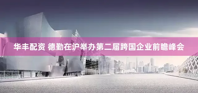 华丰配资 德勤在沪举办第二届跨国企业前瞻峰会
