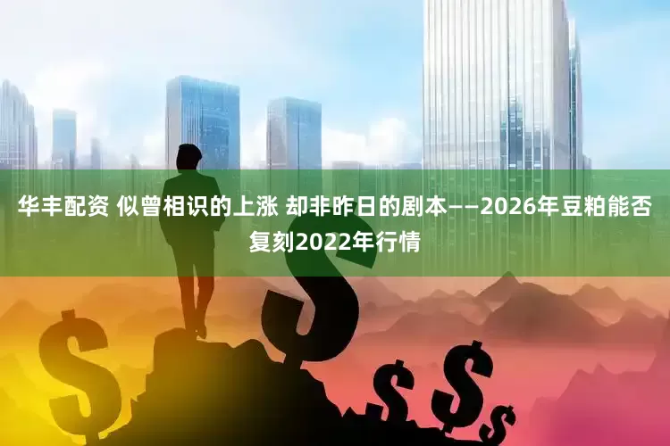 华丰配资 似曾相识的上涨 却非昨日的剧本——2026年豆粕能否复刻2022年行情