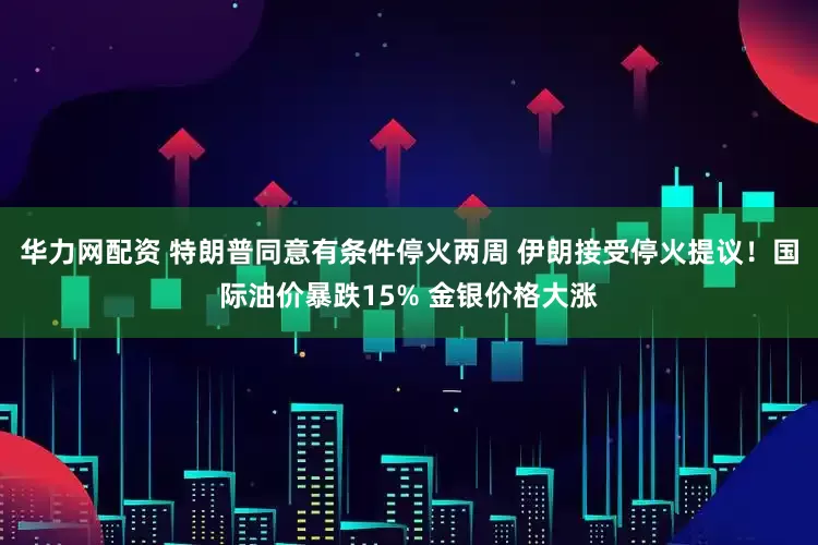华力网配资 特朗普同意有条件停火两周 伊朗接受停火提议！国际油价暴跌15% 金银价格大涨