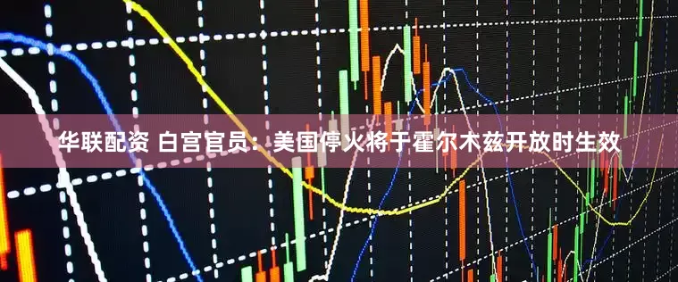 华联配资 白宫官员：美国停火将于霍尔木兹开放时生效